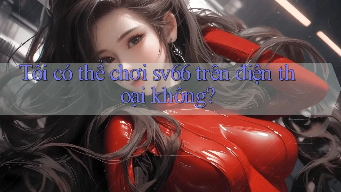 Tôi có thể chơi sv66 trên điện thoại không? Tôi có thể chơi sv66 trên điện thoại không?