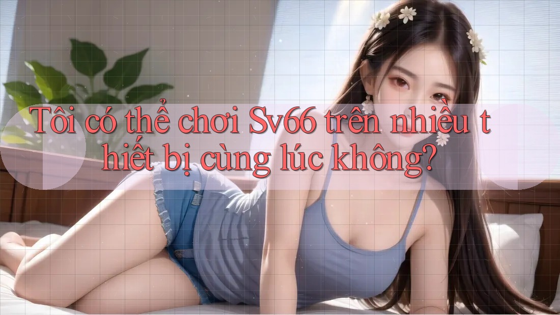 Tôi có thể chơi Sv66 trên nhiều thiết bị cùng lúc không?