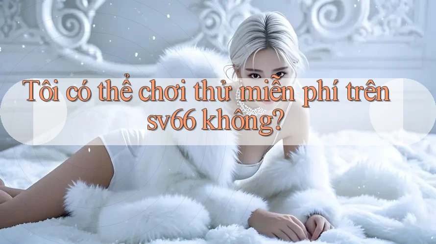 Tôi có thể chơi thử miễn phí trên sv66 không? Tôi có thể chơi thử miễn phí trên sv66 không?