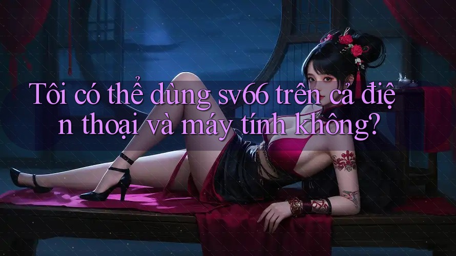 Tôi có thể dùng sv66 trên cả điện thoại và máy tính không? Tôi có thể dùng sv66 trên cả điện thoại và máy tính không?