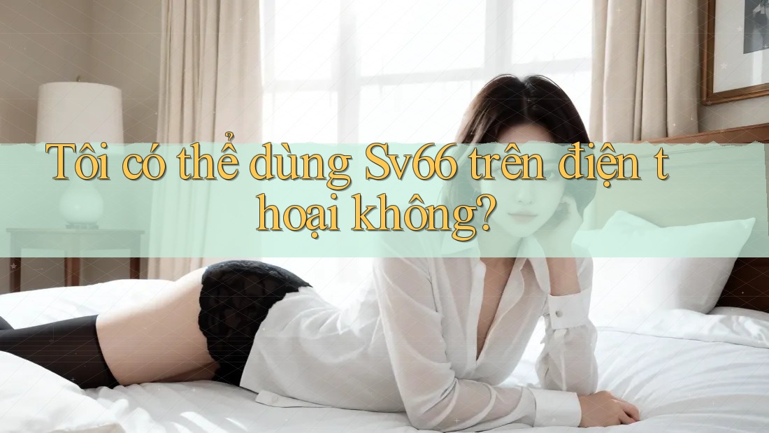 Tôi có thể dùng sv66 trên điện thoại không? Tôi có thể dùng sv66 trên điện thoại không?