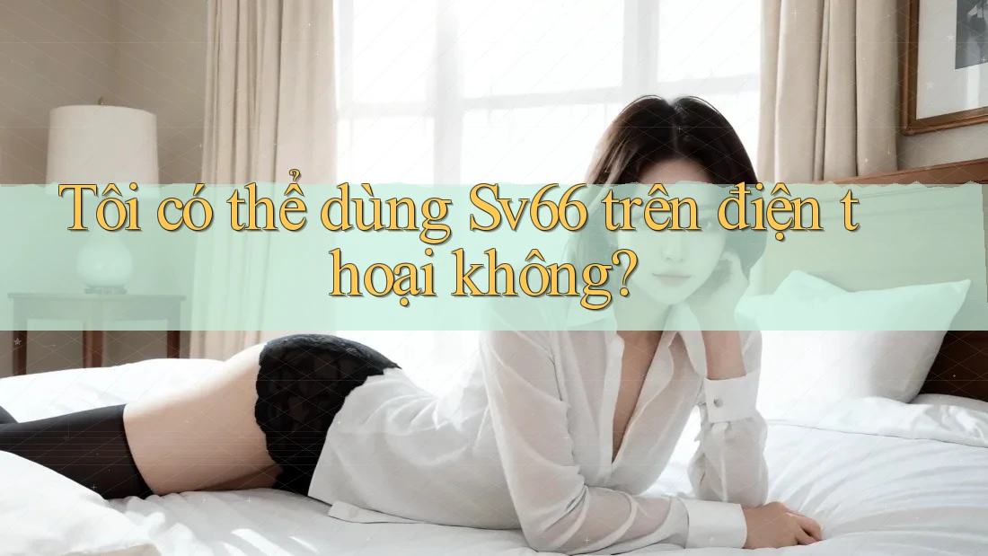 Tôi có thể dùng sv66 trên điện thoại không? Tôi có thể dùng sv66 trên điện thoại không?