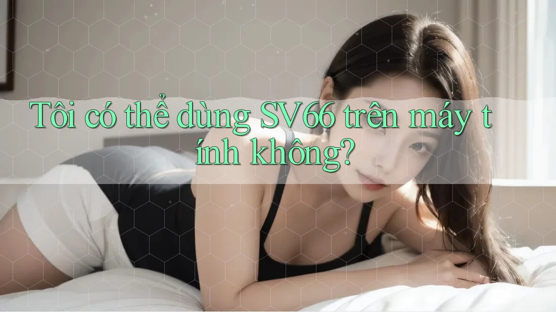 Tôi có thể dùng SV66 trên máy tính không? Tôi có thể dùng SV66 trên máy tính không?