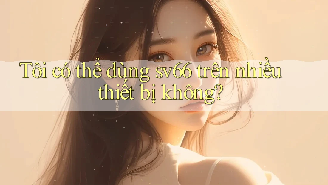 Tôi có thể dùng sv66 trên nhiều thiết bị không? Tôi có thể dùng sv66 trên nhiều thiết bị không?