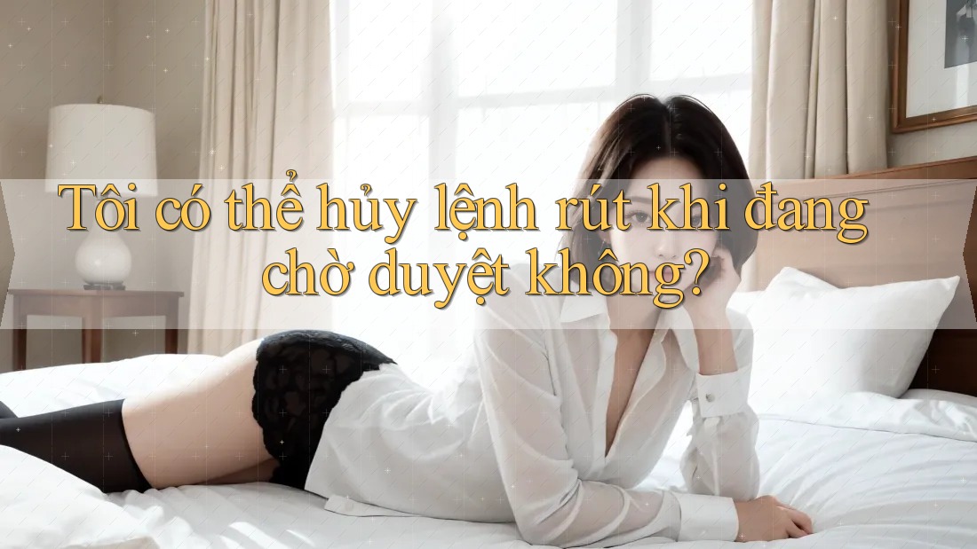 Tôi có thể hủy lệnh rút khi đang chờ duyệt không? Tôi có thể hủy lệnh rút khi đang chờ duyệt không?