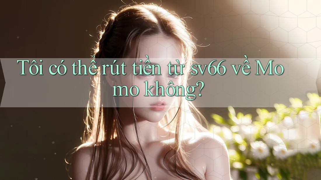 Tôi có thể rút tiền từ sv66 về Momo không? Tôi có thể rút tiền từ sv66 về Momo không?