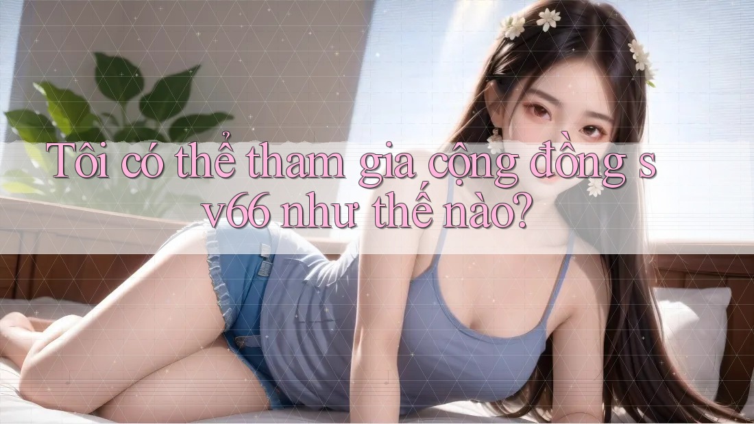 Tôi có thể tham gia cộng đồng sv66 như thế nào? Tôi có thể tham gia cộng đồng sv66 như thế nào?