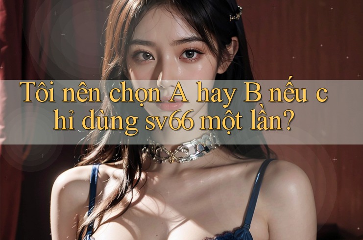 Tôi nên chọn A hay B nếu chỉ dùng sv66 một lần? Tôi nên chọn A hay B nếu chỉ dùng sv66 một lần?