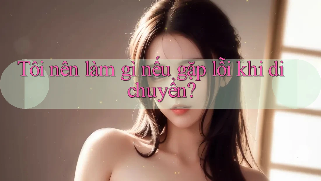 Tôi nên làm gì nếu gặp lỗi khi di chuyển? Tôi nên làm gì nếu gặp lỗi khi di chuyển?