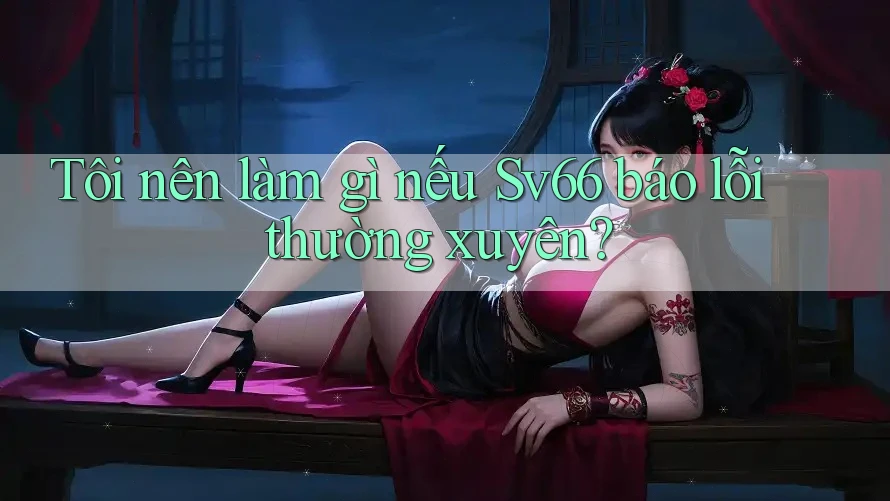 Tôi nên làm gì nếu Sv66 báo lỗi thường xuyên? Tôi nên làm gì nếu Sv66 báo lỗi thường xuyên?