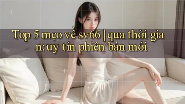 Top 5 mẹo về sv66 qua thời gian uy tín phiên bản mới