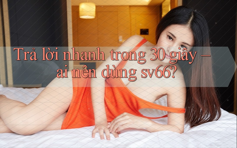 Trả lời nhanh trong 30 giây – ai nên dùng sv66? Trả lời nhanh trong 30 giây – ai nên dùng sv66?