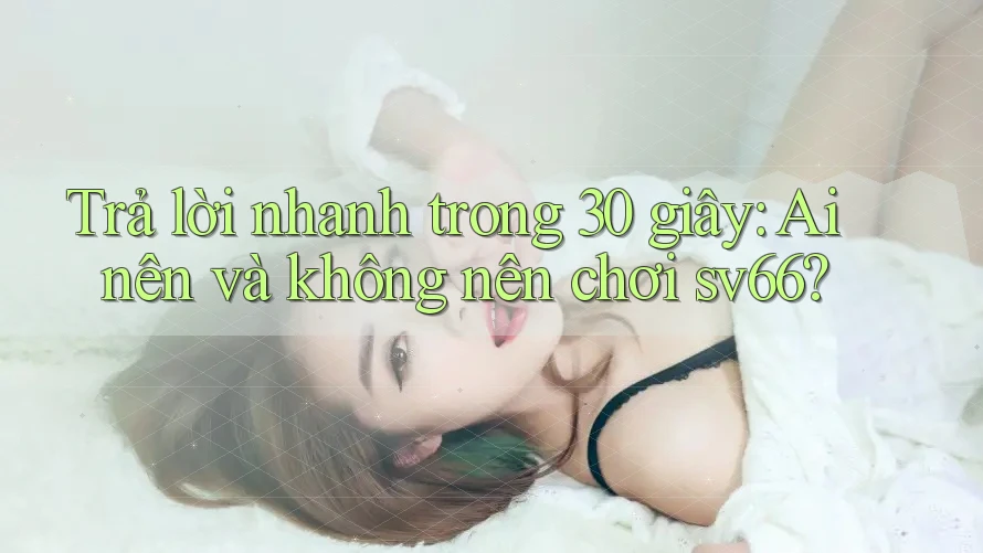 Trả lời nhanh trong 30 giây: Ai nên và không nên chơi sv66?