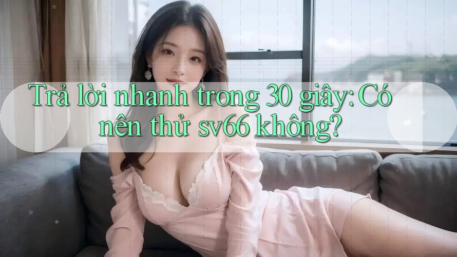 Trả lời nhanh trong 30 giây: Có nên thử sv66 không? Trả lời nhanh trong 30 giây: Có nên thử sv66 không?