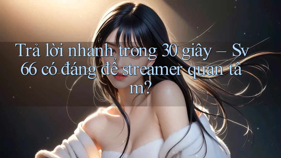 Trả lời nhanh trong 30 giây – Sv66 có đáng để streamer quan tâm? Trả lời nhanh trong 30 giây – Sv66 có đáng để streamer quan tâm?