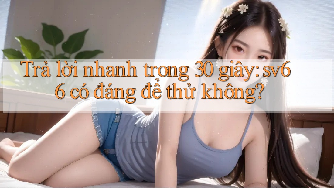 Trả lời nhanh trong 30 giây: sv66 có đáng để thử không? Trả lời nhanh trong 30 giây: sv66 có đáng để thử không?