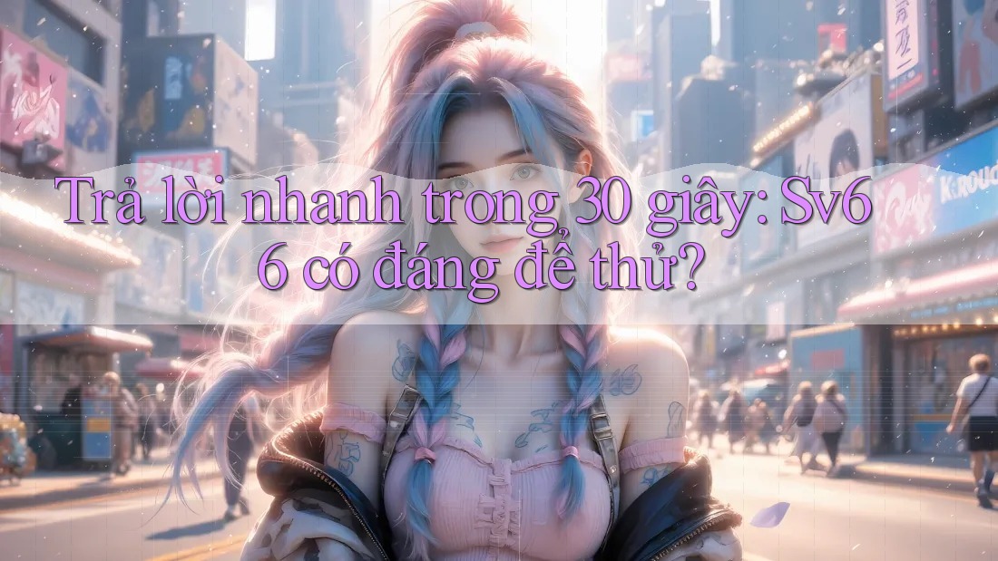 Trả lời nhanh trong 30 giây: Sv66 có đáng để thử?