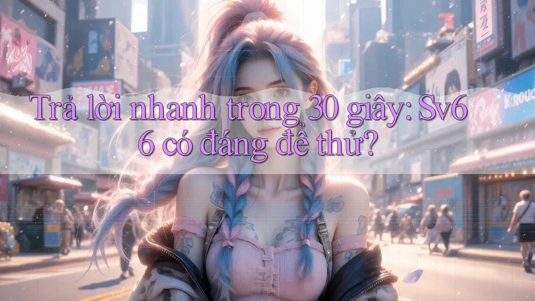 Trả lời nhanh trong 30 giây: Sv66 có đáng để thử? Trả lời nhanh trong 30 giây: Sv66 có đáng để thử?