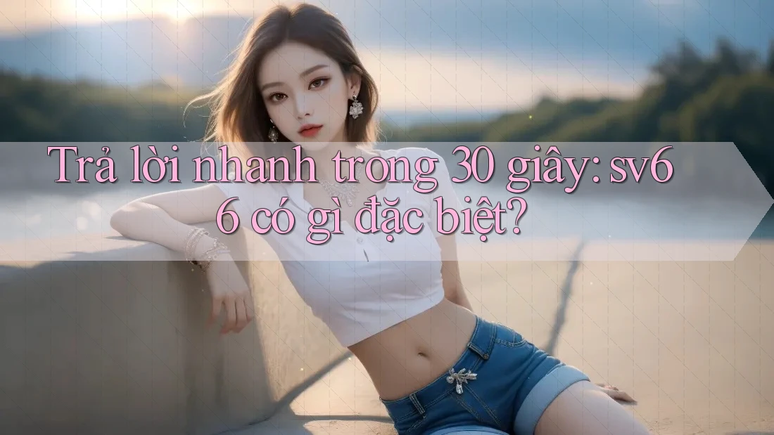 Trả lời nhanh trong 30 giây: sv66 có gì đặc biệt? Trả lời nhanh trong 30 giây: sv66 có gì đặc biệt?