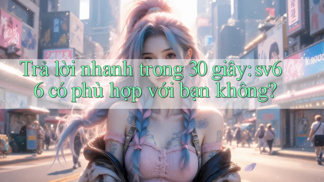 Trả lời nhanh trong 30 giây: sv66 có phù hợp với bạn không? Trả lời nhanh trong 30 giây: sv66 có phù hợp với bạn không?