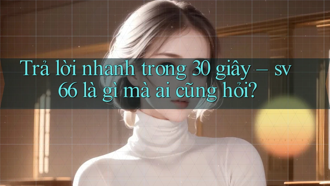 Trả lời nhanh trong 30 giây – sv66 là gì mà ai cũng hỏi? Trả lời nhanh trong 30 giây – sv66 là gì mà ai cũng hỏi?