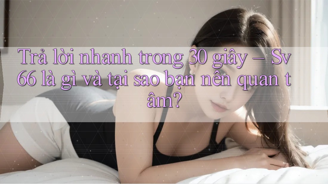 Trả lời nhanh trong 30 giây – Sv66 là gì và tại sao bạn nên quan tâm? Trả lời nhanh trong 30 giây – Sv66 là gì và tại sao bạn nên quan tâm?