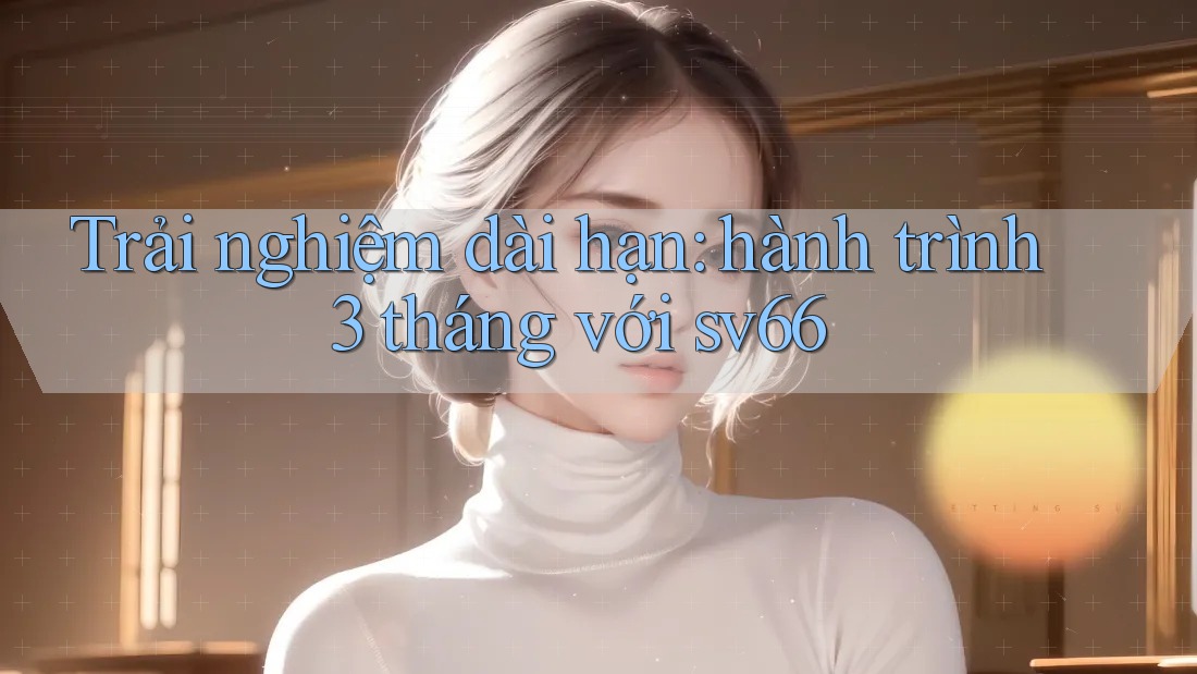 Trải nghiệm dài hạn: hành trình 3 tháng với sv66 Trải nghiệm dài hạn: hành trình 3 tháng với sv66