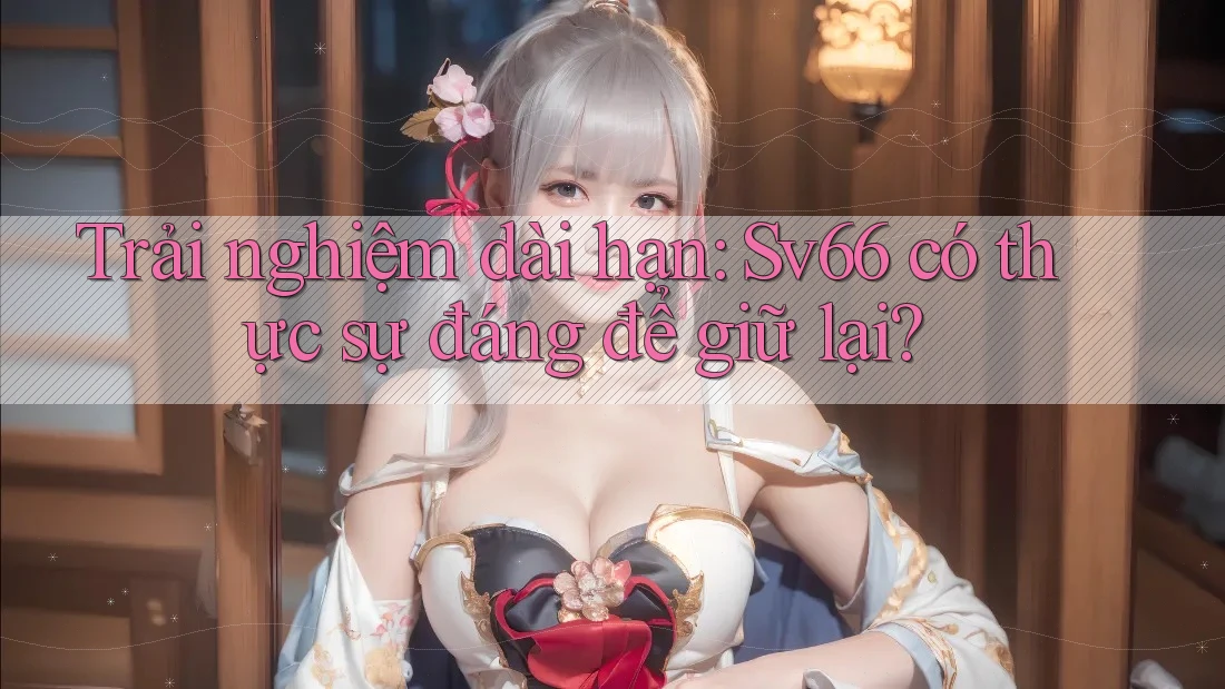 Trải nghiệm dài hạn: Sv66 có thực sự đáng để giữ lại? Trải nghiệm dài hạn: Sv66 có thực sự đáng để giữ lại?