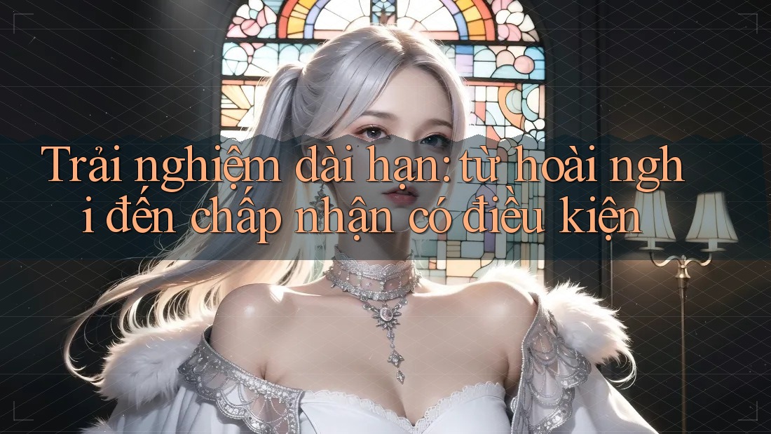 Trải nghiệm dài hạn: từ hoài nghi đến chấp nhận có điều kiện Trải nghiệm dài hạn: từ hoài nghi đến chấp nhận có điều kiện