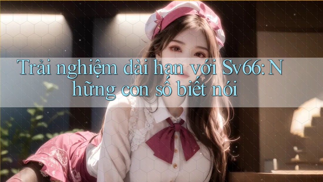 Trải nghiệm dài hạn với Sv66: Những con số biết nói Trải nghiệm dài hạn với Sv66: Những con số biết nói