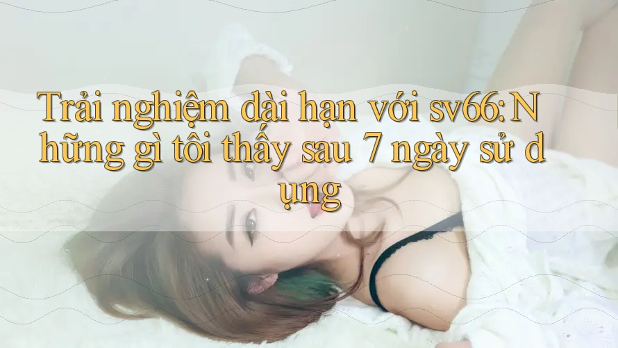 Trải nghiệm dài hạn với sv66: Những gì tôi thấy sau 7 ngày sử dụng Trải nghiệm dài hạn với sv66: Những gì tôi thấy sau 7 ngày sử dụng