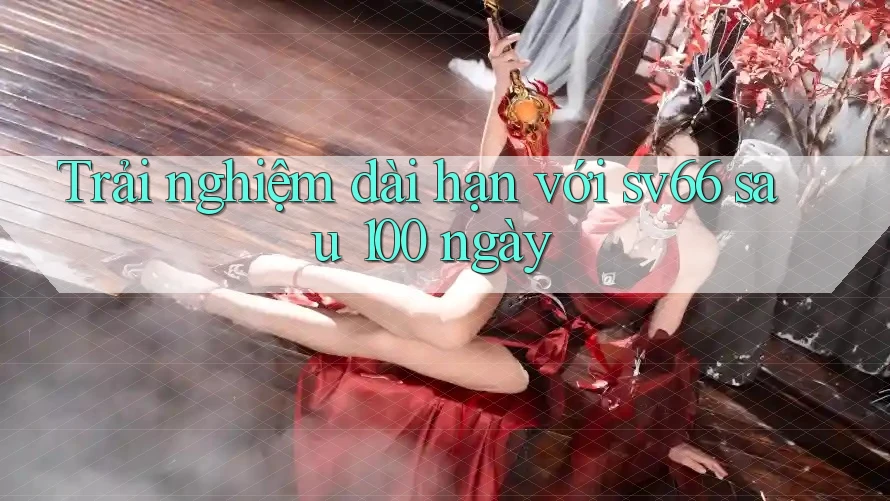 Trải nghiệm dài hạn với sv66 sau 100 ngày