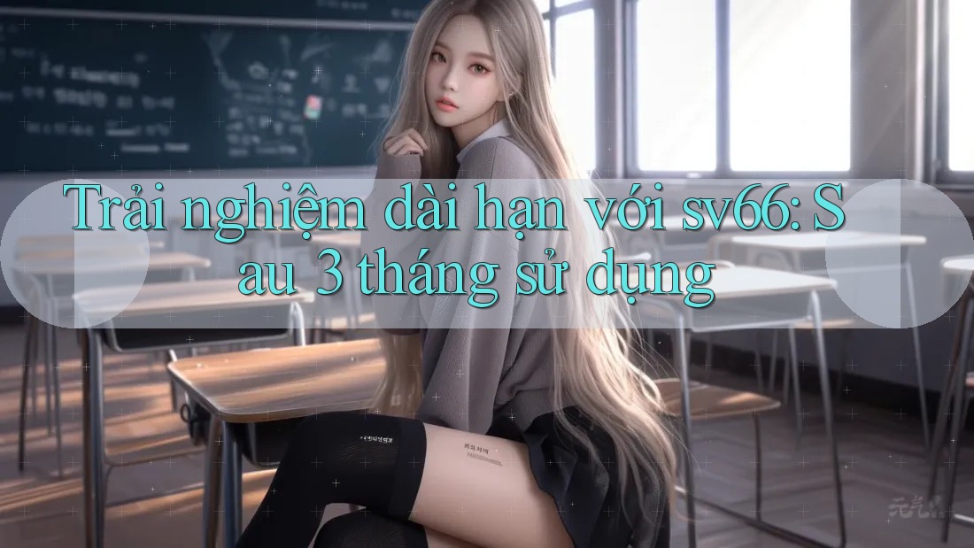 Trải nghiệm dài hạn với sv66: Sau 3 tháng sử dụng