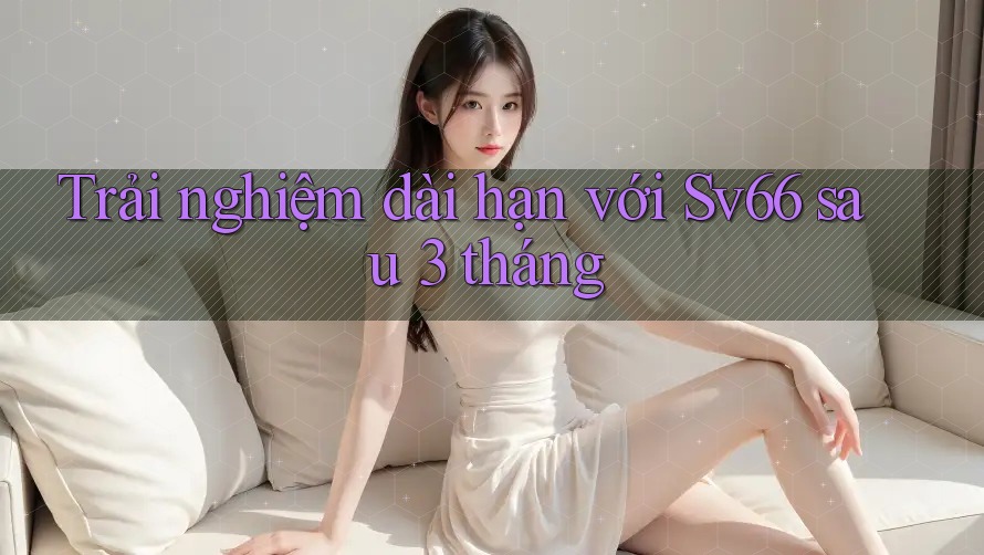 Trải nghiệm dài hạn với sv66 sau 3 tháng Trải nghiệm dài hạn với sv66 sau 3 tháng
