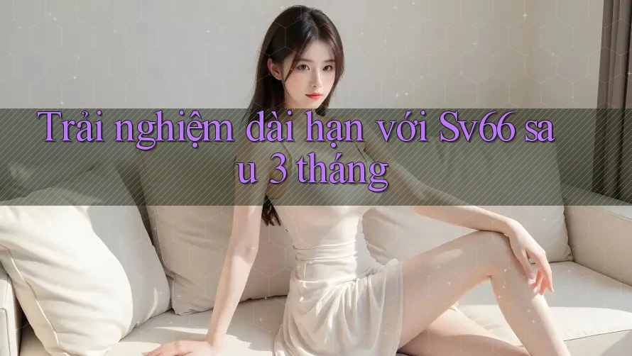 Trải nghiệm dài hạn với sv66 sau 3 tháng Trải nghiệm dài hạn với sv66 sau 3 tháng