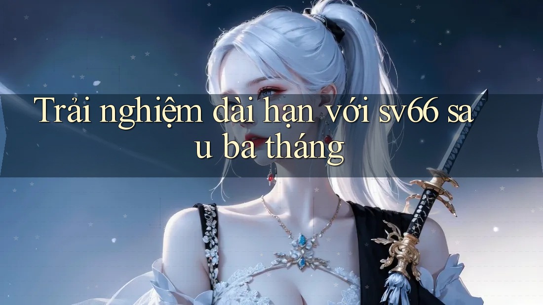Trải nghiệm dài hạn với sv66 sau ba tháng