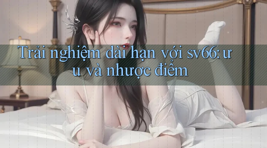 Trải nghiệm dài hạn với sv66: ưu và nhược điểm Trải nghiệm dài hạn với sv66: ưu và nhược điểm