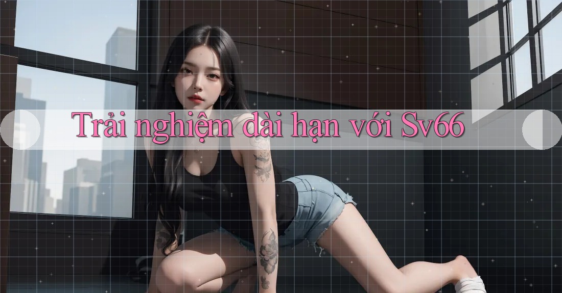 Trải nghiệm dài hạn với sv66