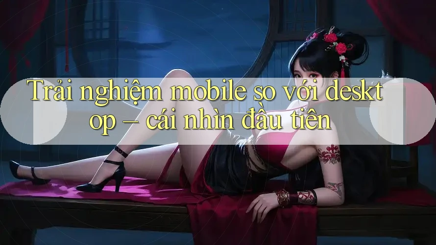Trải nghiệm mobile so với desktop – cái nhìn đầu tiên Trải nghiệm mobile so với desktop – cái nhìn đầu tiên