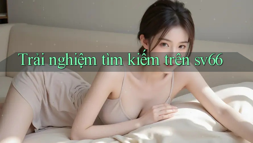 Trải nghiệm tìm kiếm trên sv66 Trải nghiệm tìm kiếm trên sv66