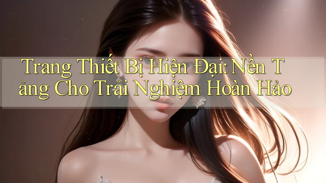 Trang Thiết Bị Hiện Đại: Nền Tảng Cho Trải Nghiệm Hoàn Hảo Trang Thiết Bị Hiện Đại: Nền Tảng Cho Trải Nghiệm Hoàn Hảo