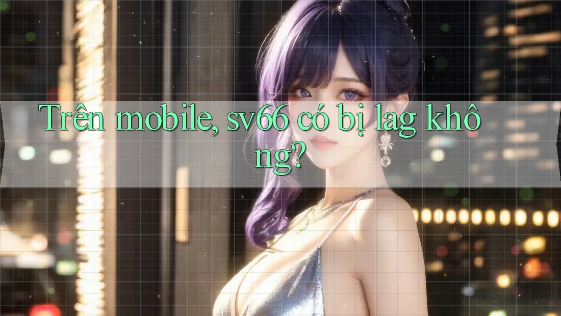 Trên mobile, sv66 có bị lag không?