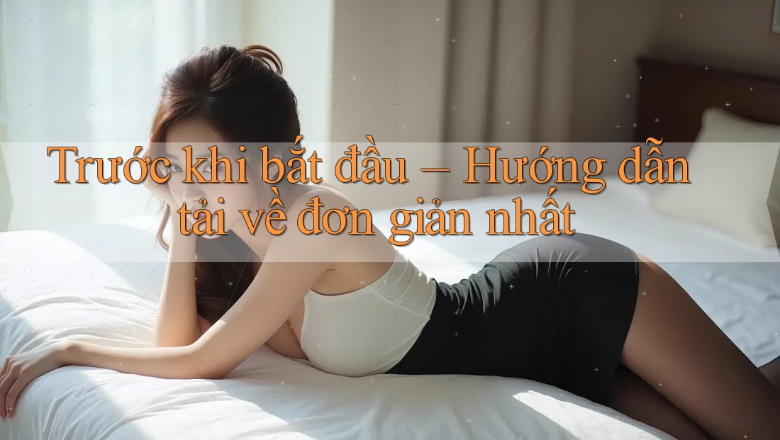 Trước khi bắt đầu – Hướng dẫn tải về đơn giản nhất