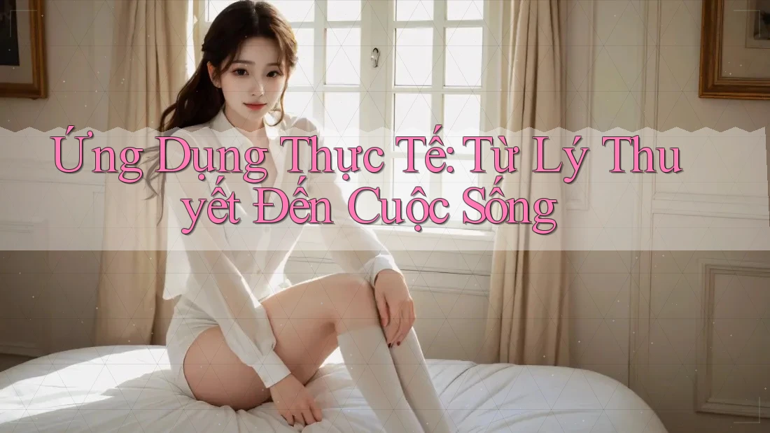 Ứng Dụng Thực Tế: Từ Lý Thuyết Đến Cuộc Sống Ứng Dụng Thực Tế: Từ Lý Thuyết Đến Cuộc Sống