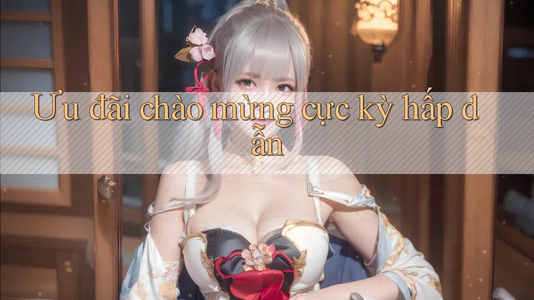 Ưu đãi chào mừng cực kỳ hấp dẫn Ưu đãi chào mừng cực kỳ hấp dẫn