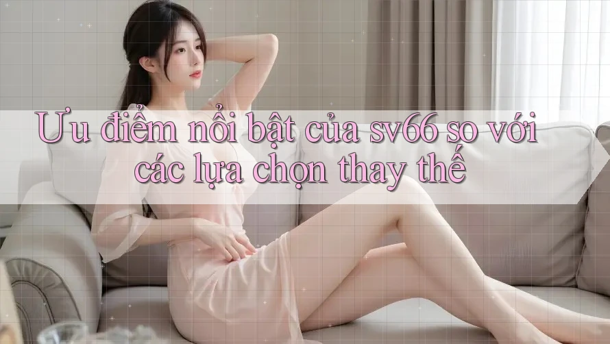 Ưu điểm nổi bật của sv66 so với các lựa chọn thay thế Ưu điểm nổi bật của sv66 so với các lựa chọn thay thế