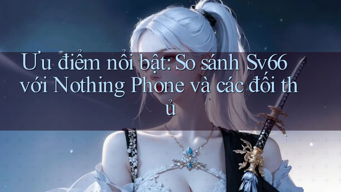 Ưu điểm nổi bật: So sánh Sv66 với Nothing Phone và các đối thủ Ưu điểm nổi bật: So sánh Sv66 với Nothing Phone và các đối thủ