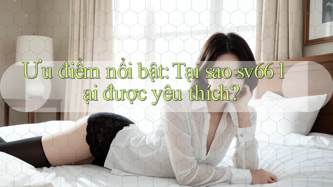 Ưu điểm nổi bật: Tại sao sv66 lại được yêu thích? Ưu điểm nổi bật: Tại sao sv66 lại được yêu thích?