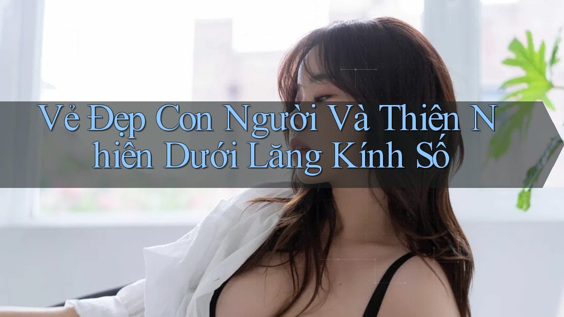 Vẻ Đẹp Con Người Và Thiên Nhiên Dưới Lăng Kính Số