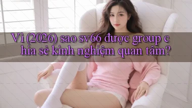 Vì (2026) sao sv66 được group chia sẻ kinh nghiệm quan tâm